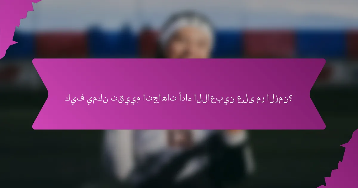 كيف يمكن تقييم اتجاهات أداء اللاعبين على مر الزمن؟