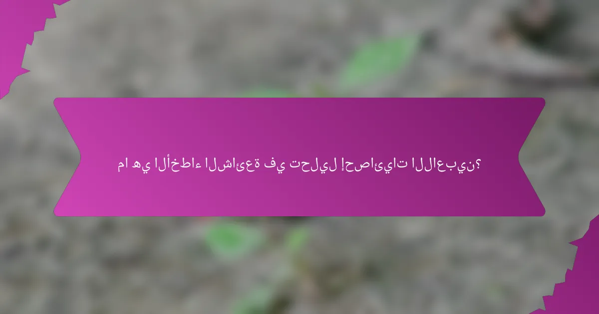 ما هي الأخطاء الشائعة في تحليل إحصائيات اللاعبين؟