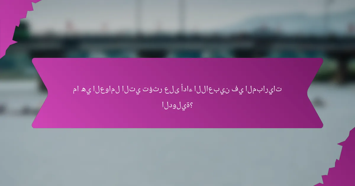 ما هي العوامل التي تؤثر على أداء اللاعبين في المباريات الدولية؟