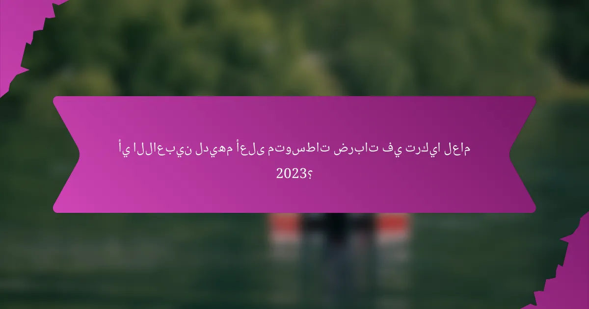 أي اللاعبين لديهم أعلى متوسطات ضربات في تركيا لعام 2023؟