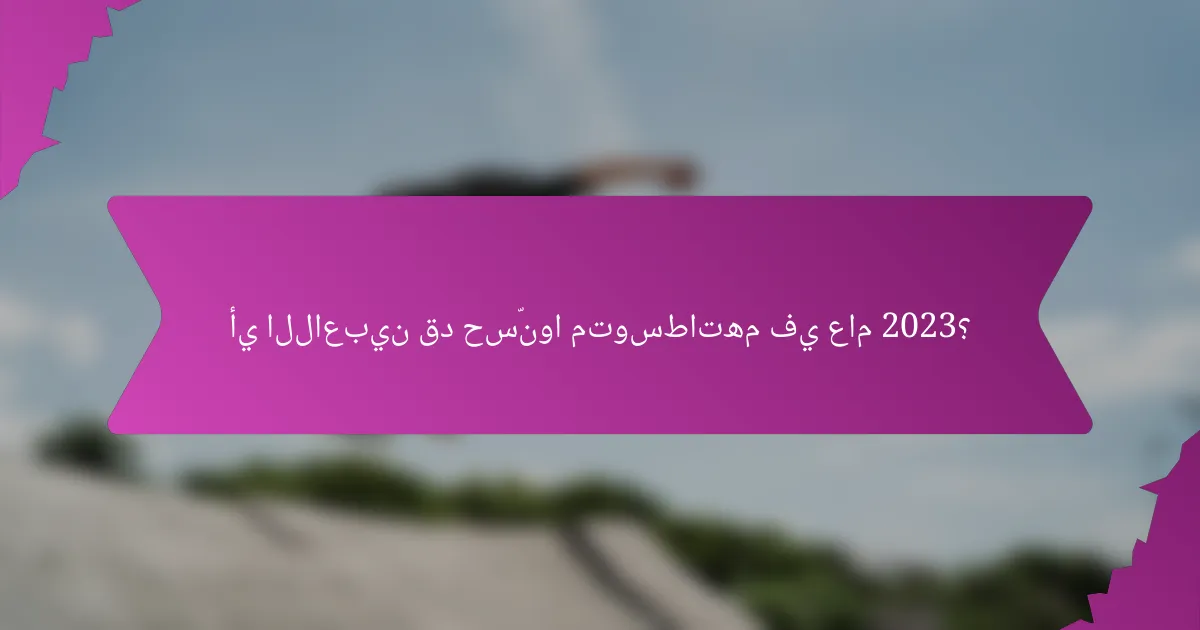 أي اللاعبين قد حسّنوا متوسطاتهم في عام 2023؟