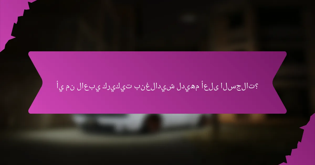 أي من لاعبي كريكيت بنغلاديش لديهم أعلى السجلات؟